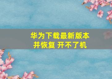 华为下载最新版本并恢复 开不了机